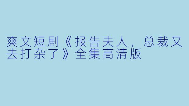 爽文短剧《报告夫人，总裁又去打杂了》全集高清版