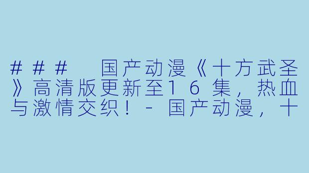 ### 国产动漫《十方武圣》高清版更新至16集，热血与激情交织！-国产动漫，十方武圣，更新至16集，高清版