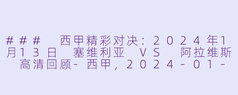 ### 西甲精彩对决：2024年1月13日 塞维利亚 VS 阿拉维斯 高清回顾-西甲，2024-01-13 西甲联赛 塞维利亚 VS 阿拉维斯，正赛，高清版