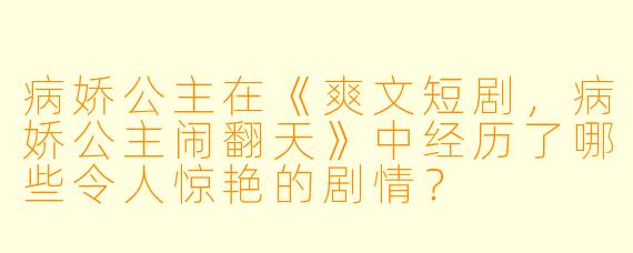 病娇公主在《爽文短剧,病娇公主闹翻天》中经历了哪些令人惊艳的剧情?