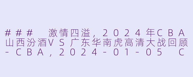 ### 激情四溢，2024年CBA山西汾酒VS广东华南虎高清大战回顾-CBA，2024-01-05 CBA 山西汾酒 VS 广东华南虎，正赛，高清版
