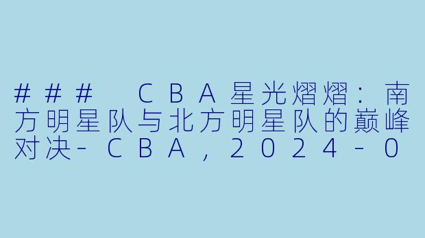 ### CBA星光熠熠：南方明星队与北方明星队的巅峰对决-CBA，2024-03-03 CBA 南方明星队 VS 北方明星队，正赛，高清版