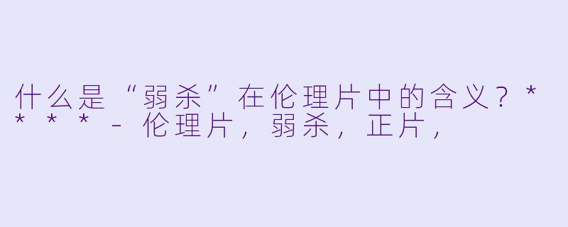 什么是“弱杀”在伦理片中的含义?****