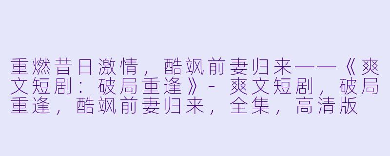 重燃昔日激情，酷飒前妻归来——《爽文短剧：破局重逢》-爽文短剧，破局重逢，酷飒前妻归来，全集，高清版