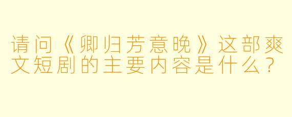 请问《卿归芳意晚》这部爽文短剧的主要内容是什么?