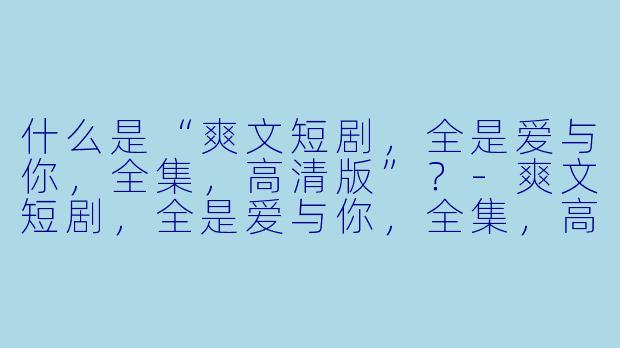 什么是“爽文短剧,全是爱与你,全集,高清版”?