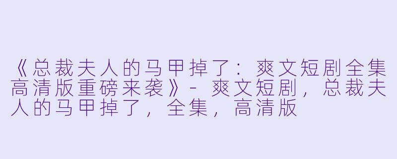 《总裁夫人的马甲掉了:爽文短剧全集高清版重磅来袭》