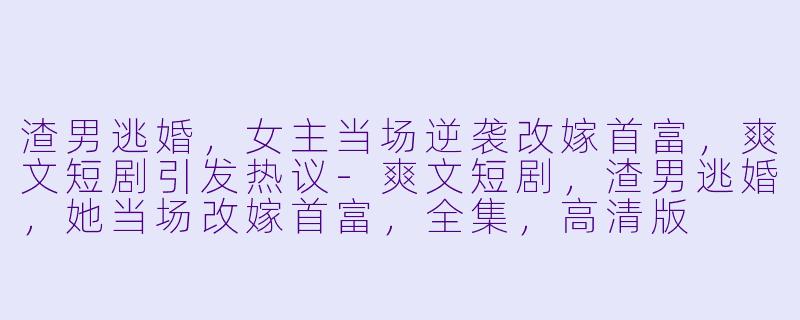 渣男逃婚，女主当场逆袭改嫁首富，爽文短剧引发热议-爽文短剧，渣男逃婚，她当场改嫁首富，全集，高清版