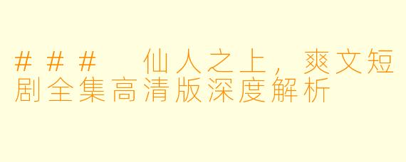### 仙人之上，爽文短剧全集高清版深度解析