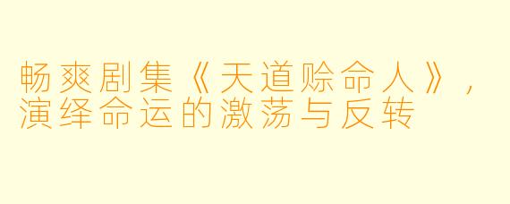 畅爽剧集《天道赊命人》，演绎命运的激荡与反转