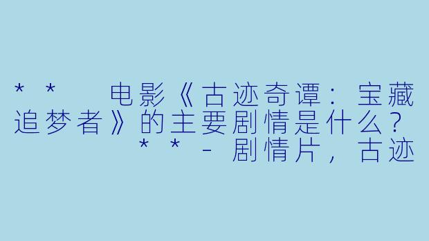 ** 电影《古迹奇谭:宝藏追梦者》的主要剧情是什么? **