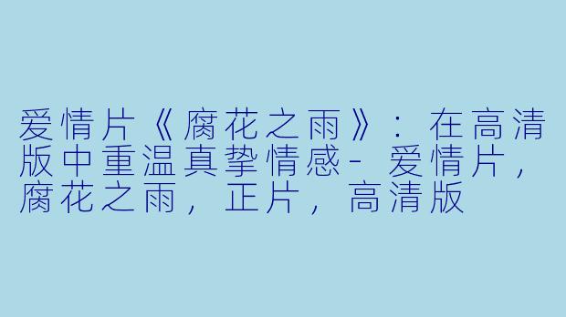 爱情片《腐花之雨》：在高清版中重温真挚情感-爱情片，腐花之雨，正片，高清版
