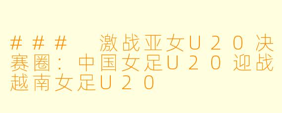 ### 激战亚女U20决赛圈:中国女足U20迎战越南女足U20