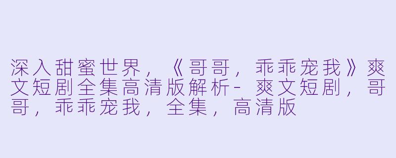 深入甜蜜世界，《哥哥，乖乖宠我》爽文短剧全集高清版解析-爽文短剧，哥哥，乖乖宠我，全集，高清版