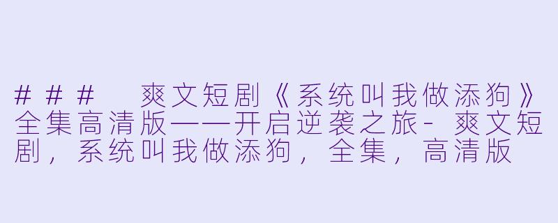 ### 爽文短剧《系统叫我做添狗》全集高清版——开启逆袭之旅-爽文短剧，系统叫我做添狗，全集，高清版