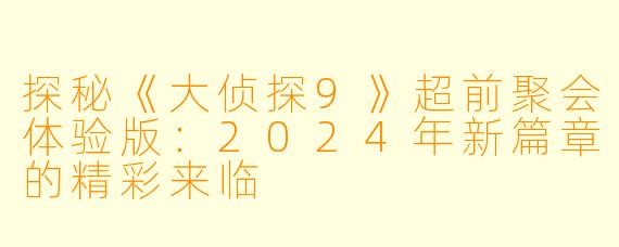 探秘《大侦探9》超前聚会体验版:2024年新篇章的精彩来临