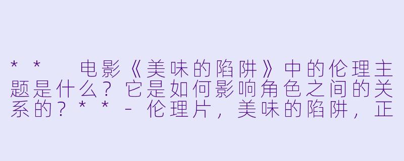 ** 电影《美味的陷阱》中的伦理主题是什么?它是如何影响角色之间的关系的?**