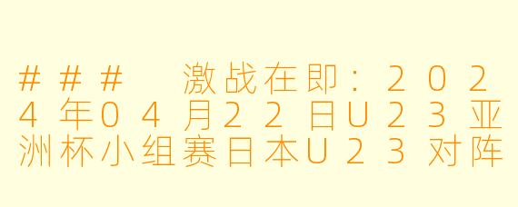 ### 激战在即:2024年04月22日U23亚洲杯小组赛日本U23对阵韩国U23