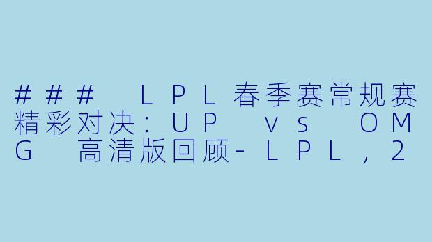 ### LPL春季赛常规赛精彩对决：UP vs OMG 高清版回顾-LPL，2024年3月17日 LPL春季赛常规赛 UPvsOMG，正赛，高清版