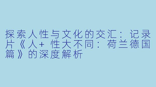 探索人性与文化的交汇:记录片《人+性大不同:荷兰德国篇》的深度解析