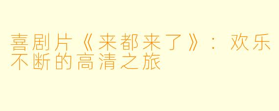 喜剧片《来都来了》:欢乐不断的高清之旅