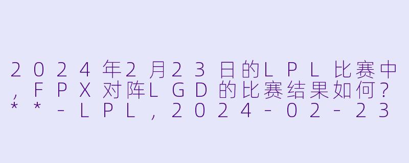 2024年2月23日的LPL比赛中,FPX对阵LGD的比赛结果如何?**