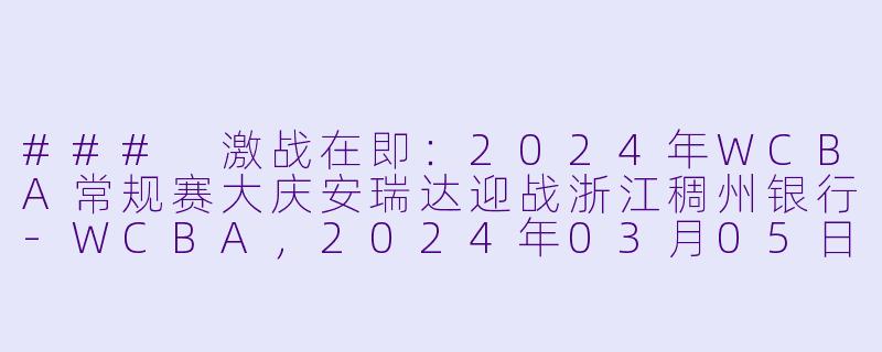 ### 激战在即：2024年WCBA常规赛大庆安瑞达迎战浙江稠州银行-WCBA，2024年03月05日 WCBA常规赛 大庆安瑞达vs浙江稠州银行，正赛，高清版