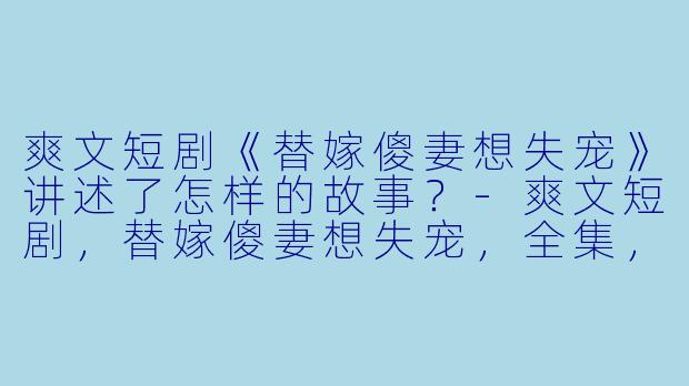 爽文短剧《替嫁傻妻想失宠》讲述了怎样的故事?