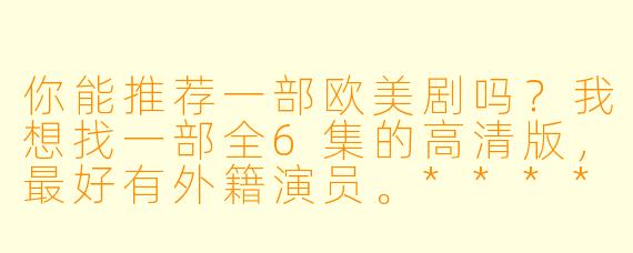 你能推荐一部欧美剧吗?我想找一部全6集的高清版,最好有外籍演员。****