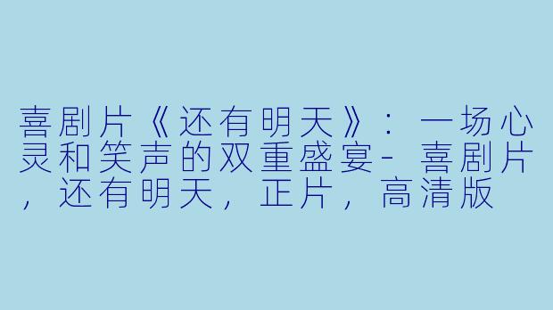 喜剧片《还有明天》：一场心灵和笑声的双重盛宴-喜剧片，还有明天，正片，高清版