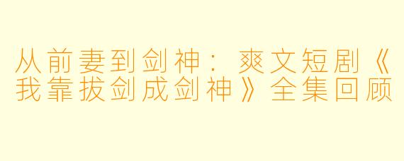 从前妻到剑神:爽文短剧《我靠拔剑成剑神》全集回顾