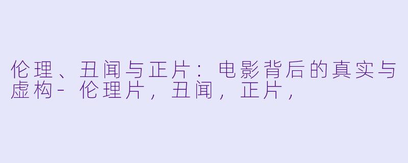 伦理、丑闻与正片：电影背后的真实与虚构-伦理片，丑闻，正片，