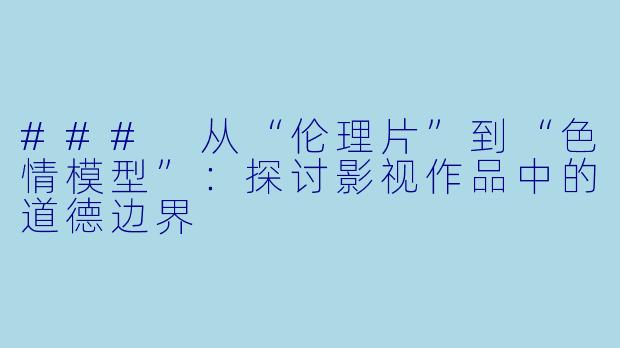 ### 从“伦理片”到“色情模型”：探讨影视作品中的道德边界