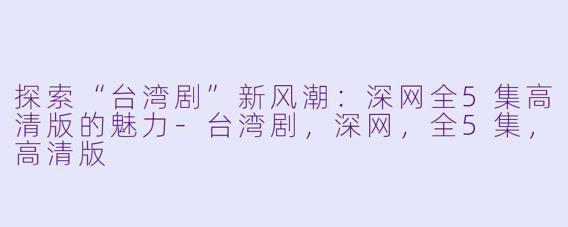 探索“台湾剧”新风潮:深网全5集高清版的魅力