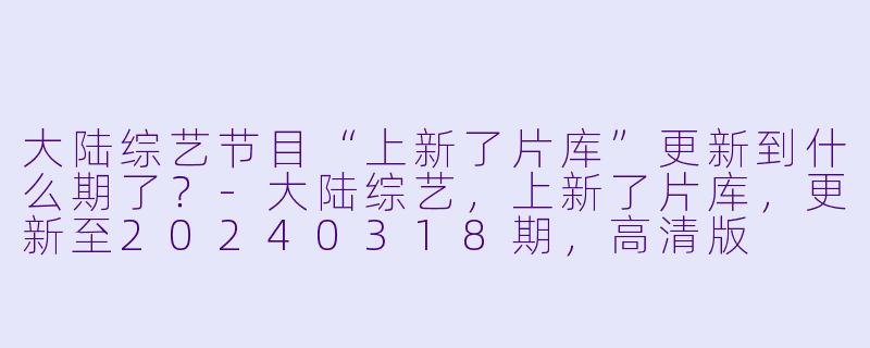 大陆综艺节目“上新了片库”更新到什么期了？