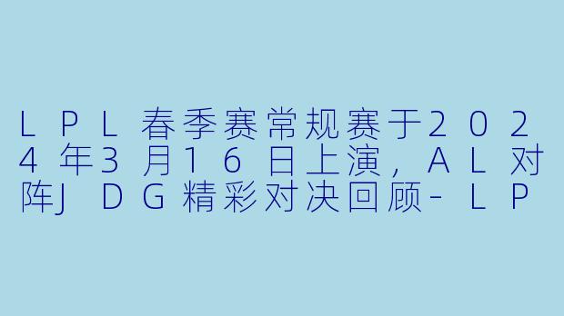 LPL春季赛常规赛于2024年3月16日上演，AL对阵JDG精彩对决回顾-LPL，2024年03月16日 LPL春季赛常规赛 ALvsJDG，正赛，高清版