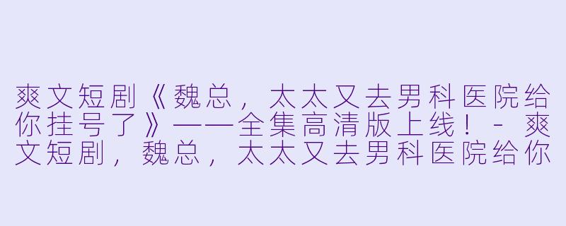 爽文短剧《魏总，太太又去男科医院给你挂号了》——全集高清版上线！-爽文短剧，魏总，太太又去男科医院给你挂号了，全集，高清版