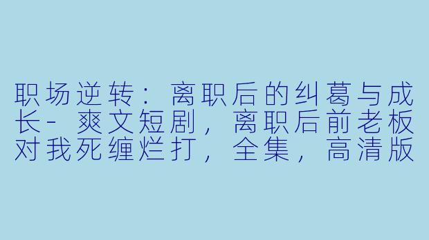 职场逆转：离职后的纠葛与成长-爽文短剧，离职后前老板对我死缠烂打，全集，高清版