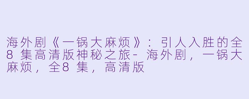 海外剧《一锅大麻烦》：引人入胜的全8集高清版神秘之旅-海外剧，一锅大麻烦，全8集，高清版