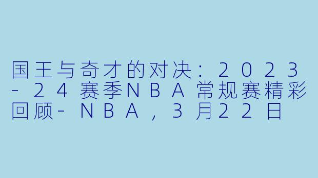 国王与奇才的对决：2023-24赛季NBA常规赛精彩回顾-NBA，3月22日 23-24赛季NBA常规赛 国王 VS 奇才，正赛，高清版