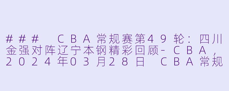 ### CBA常规赛第49轮：四川金强对阵辽宁本钢精彩回顾-CBA，2024年03月28日 CBA常规赛第49轮 四川金强vs辽宁本钢，正赛，高清版