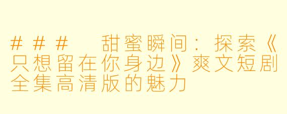 ### 甜蜜瞬间:探索《只想留在你身边》爽文短剧全集高清版的魅力