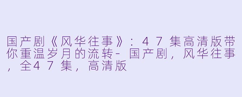 国产剧《风华往事》:47集高清版带你重温岁月的流转