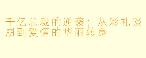 千亿总裁的逆袭：从彩礼谈崩到爱情的华丽转身