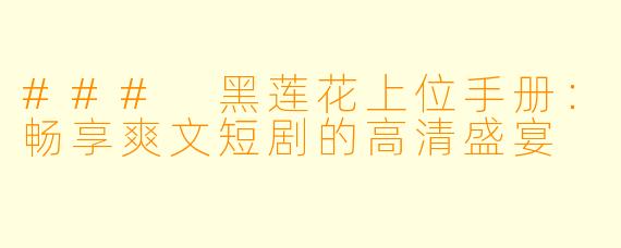 ### 黑莲花上位手册：畅享爽文短剧的高清盛宴