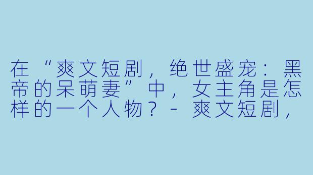 在“爽文短剧,绝世盛宠:黑帝的呆萌妻”中,女主角是怎样的一个人物?