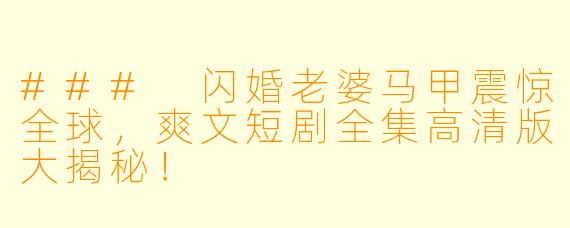 ### 闪婚老婆马甲震惊全球,爽文短剧全集高清版大揭秘!