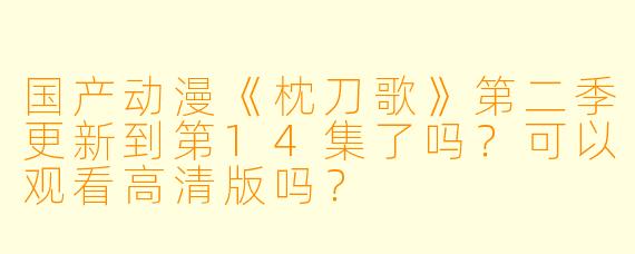 国产动漫《枕刀歌》第二季更新到第14集了吗？可以观看高清版吗？