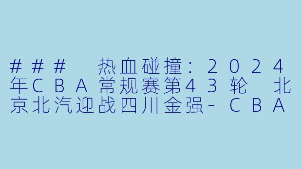 ### 热血碰撞:2024年CBA常规赛第43轮 北京北汽迎战四川金强