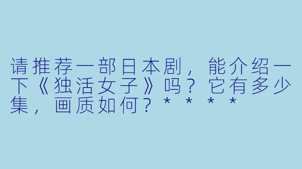 请推荐一部日本剧,能介绍一下《独活女子》吗?它有多少集,画质如何?****